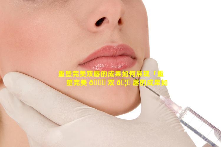 重塑完美双唇的成果如何展现「重塑完美 🐈 双 🦆 唇的成果如何展现出来」